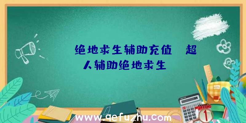 「xyz绝地求生辅助充值」|超人辅助绝地求生